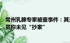 常州乳腺专家被查事件：其夫称调查源于检举，住所工作人员称未见“抄家”