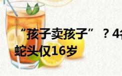 “孩子卖孩子”？4名未成年疑被骗至缅北，蛇头仅16岁