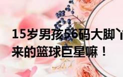 15岁男孩56码大脚丫愁坏老妈 网友：这不未来的篮球巨星嘛！