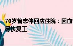 70岁曾志伟回应住院：因血管扩张进行了支架植入手术，会尽快复工