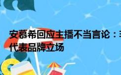 安慕希回应主播不当言论：非公司员工，非官方直播间，不代表品牌立场