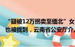 “疑被12万拐卖至缅北”女大学生已平安回家，一起的男生也被找到，云南省公安厅介入调查