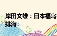 岸田文雄：日本福岛核废水最早将于8月24日排海