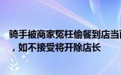 骑手被商家冤枉偷餐到店当面对峙，品牌回应：向骑手道歉，如不接受将开除店长