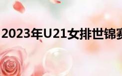 2023年U21女排世锦赛八强复赛E组赛程公布