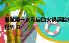 爸爸第一次吃自助火锅满脸拘谨 网友：我们踩在父母肩上看世界 ​