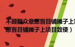 不顾群众意愿盲目铺摊子上项目致使什么财产（不顾群众意愿盲目铺摊子上项目致使）