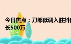 今日焦点：刀郎低调入驻抖音 一个作品未发 粉丝5天疯狂增长500万