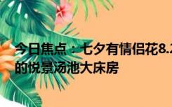 今日焦点：七夕有情侣花8.2万订房 入住腾冲玛御谷悦榕庄的悦景汤池大床房