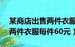 某商店出售两件衣服每件60元（某商店出售两件衣服每件60元）