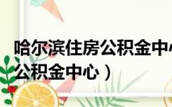 哈尔滨住房公积金中心上班时间（哈尔滨住房公积金中心）