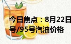 今日焦点：8月22日油价调整最新消息：92号/95号汽油价格