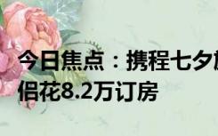 今日焦点：携程七夕旅行数据出炉：七夕有情侣花8.2万订房