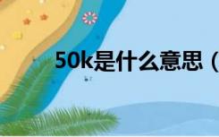 50k是什么意思（50k是什么意思）