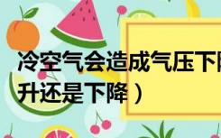 冷空气会造成气压下降还是上升（冷空气是上升还是下降）