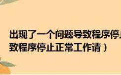 出现了一个问题导致程序停止正常工作（出现了一个问题导致程序停止正常工作请）