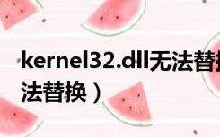 kernel32.dll无法替换权限（kernel32 dll无法替换）