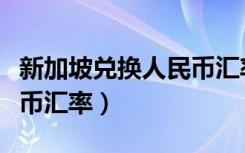 新加坡兑换人民币汇率最高（新加坡兑换人民币汇率）