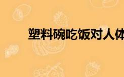 塑料碗吃饭对人体有害吗（塑料碗）