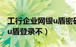 工行企业网银u盾密码几位数（工行企业网银u盾登录不）