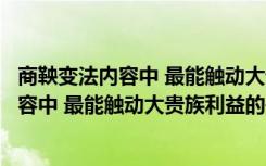 商鞅变法内容中 最能触动大贵族利益的是哪个（商鞅变法内容中 最能触动大贵族利益的是）