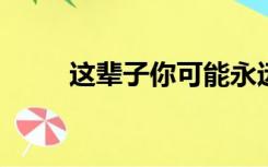 这辈子你可能永远忘不了免费阅读