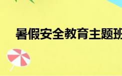 暑假安全教育主题班会（暑假安全知识）