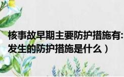 核事故早期主要防护措施有:( )、避迁、食物控制等（核事故发生的防护措施是什么）