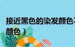 接近黑色的染发颜色不掉色（接近黑色的染发颜色）