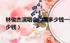 林俊杰演唱会门票多少钱一张?2019（林俊杰演唱会门票多少钱）