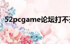 52pcgame论坛打不开（52pcgame论坛）