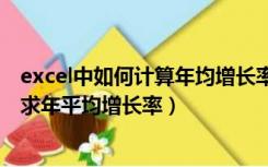 excel中如何计算年均增长率（已知六年数据 如何用EXCEL求年平均增长率）