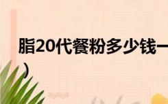 脂20代餐粉多少钱一盒（脂20代餐真的假的）