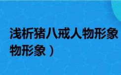 浅析猪八戒人物形象（如何看待猪八戒这个人物形象）