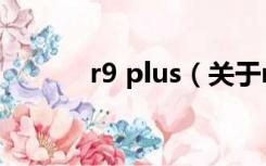 r9 plus（关于r9 plus的介绍）