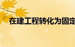 在建工程转化为固定资产有什么程序吗？