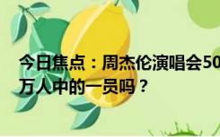 今日焦点：周杰伦演唱会500万人抢11万张门票，你是500万人中的一员吗？