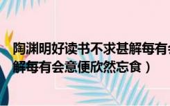 陶渊明好读书不求甚解每有会意便欣然忘食（好读书不求甚解每有会意便欣然忘食）