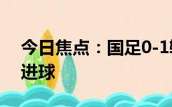 今日焦点：国足0-1输给叙利亚 18次射门未进球