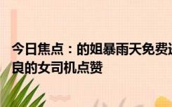 今日焦点：的姐暴雨天免费送96岁等车老人，网友感动为善良的女司机点赞