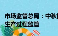 市场监管总局：中秋国庆期间强化节令性食品生产过程监管