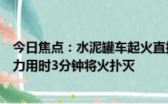 今日焦点：水泥罐车起火直接开进消防站秒灭火，消防员接力用时3分钟将火扑灭