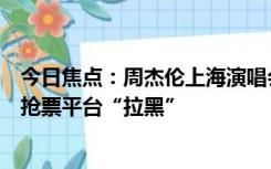 今日焦点：周杰伦上海演唱会开票秒没，网友调侃：感觉被抢票平台“拉黑”