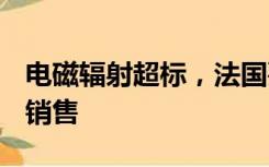 电磁辐射超标，法国要求iPhone12手机暂停销售