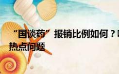 “国谈药”报销比例如何？哪里可以买到？国家医保局解答热点问题