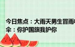 今日焦点：大雨天男生冒雨收国旗，女孩从远处跑来为他打伞：你护国旗我护你