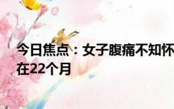 今日焦点：女子腹痛不知怀孕 医院厕所产女 第一胎宝宝现在22个月