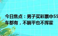 今日焦点：男子买彩票中5544万到手4444万，坦言：房和车都有，不躺平也不挥霍