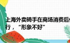 上海外卖骑手在商场消费后休息遭驱赶，商场：消费了也不行，“形象不好”