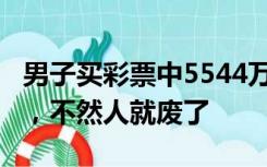 男子买彩票中5544万到手4444万，称不躺平，不然人就废了